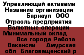 Управляющий активами › Название организации ­ MD-Trade-Барнаул, ООО › Отрасль предприятия ­ Валютные операции › Минимальный оклад ­ 50 000 - Все города Работа » Вакансии   . Амурская обл.,Благовещенский р-н